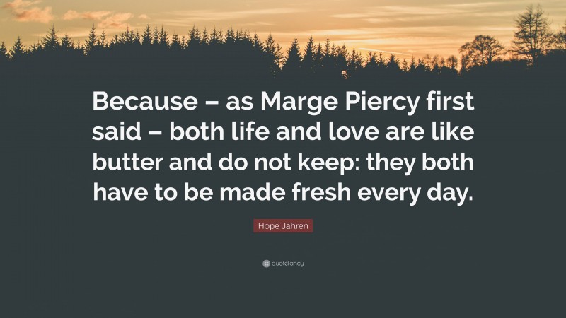 Hope Jahren Quote: “Because – as Marge Piercy first said – both life and love are like butter and do not keep: they both have to be made fresh every day.”