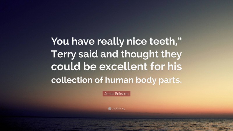 Jonas Eriksson Quote: “You have really nice teeth,” Terry said and thought they could be excellent for his collection of human body parts.”