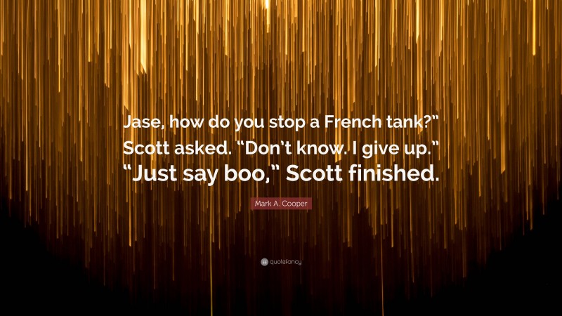 Mark A. Cooper Quote: “Jase, how do you stop a French tank?” Scott asked. “Don’t know. I give up.” “Just say boo,” Scott finished.”