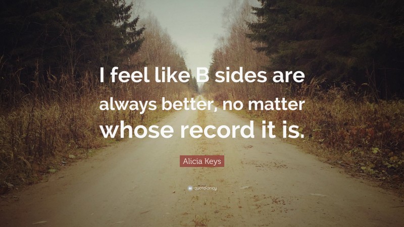 Alicia Keys Quote: “I feel like B sides are always better, no matter whose record it is.”