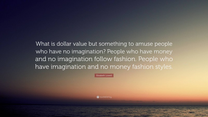 Elizabeth Lowell Quote: “What is dollar value but something to amuse people who have no imagination? People who have money and no imagination follow fashion. People who have imagination and no money fashion styles.”