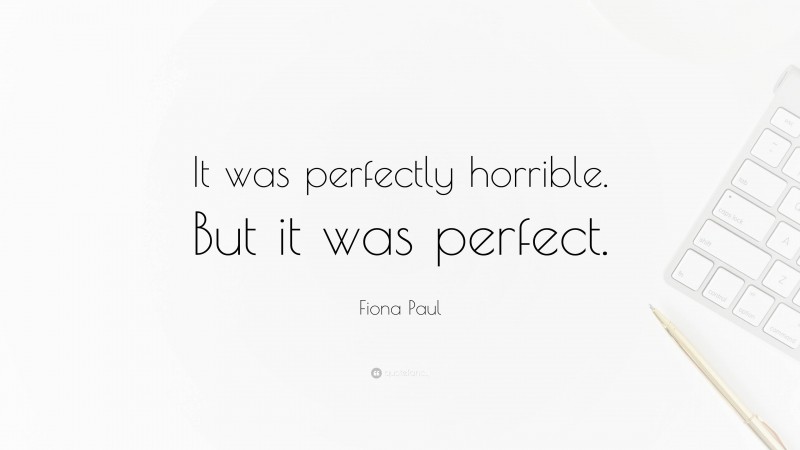 Fiona Paul Quote: “It was perfectly horrible. But it was perfect.”