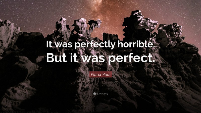 Fiona Paul Quote: “It was perfectly horrible. But it was perfect.”