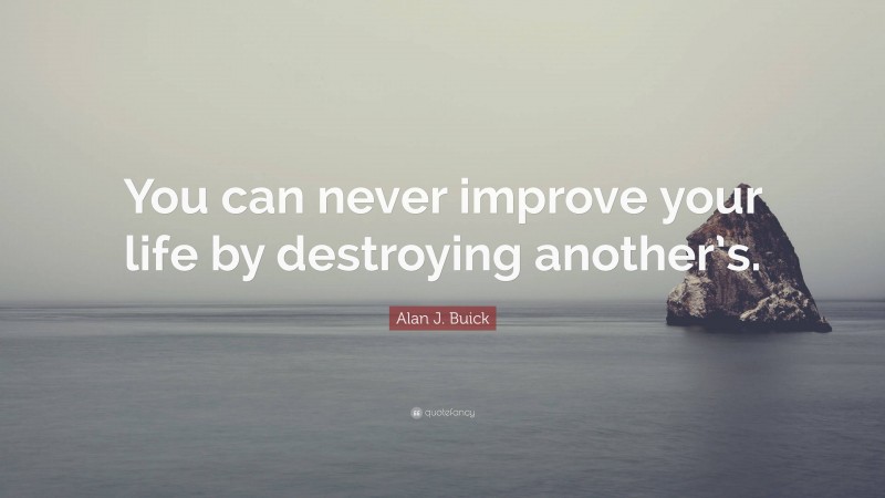 Alan J. Buick Quote: “You can never improve your life by destroying another’s.”
