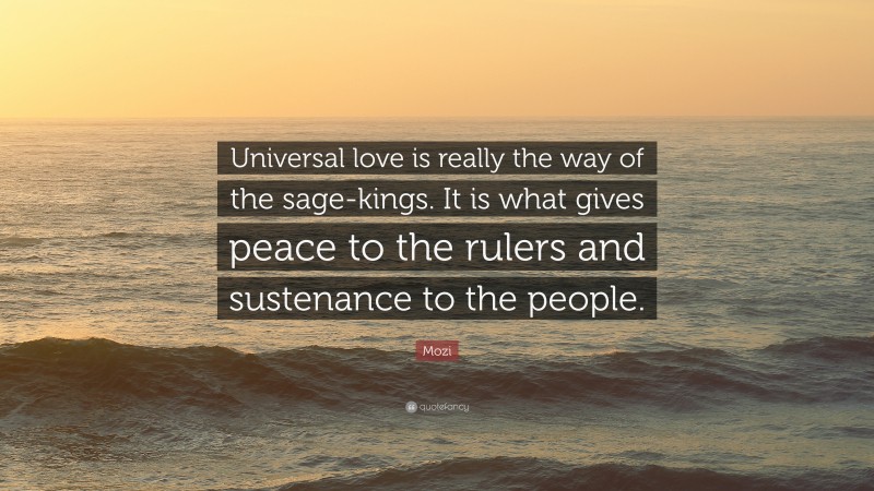 Mozi Quote: “Universal love is really the way of the sage-kings. It is what gives peace to the rulers and sustenance to the people.”