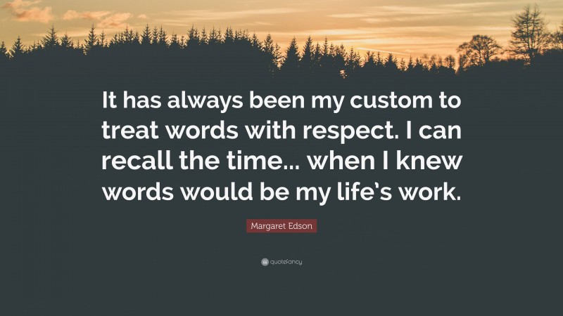 Margaret Edson Quote: “It has always been my custom to treat words with respect. I can recall the time... when I knew words would be my life’s work.”