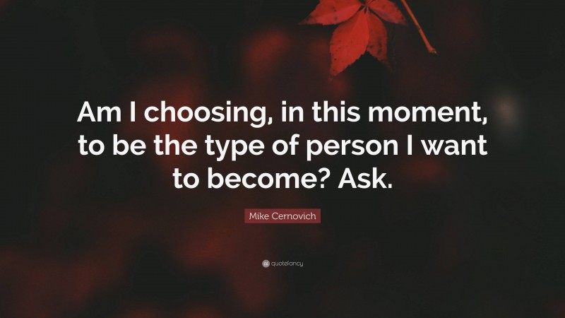 Mike Cernovich Quote: “Am I choosing, in this moment, to be the type of person I want to become? Ask.”
