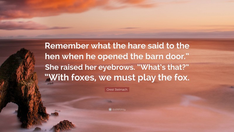 Orest Stelmach Quote: “Remember what the hare said to the hen when he opened the barn door.” She raised her eyebrows. “What’s that?” “With foxes, we must play the fox.”