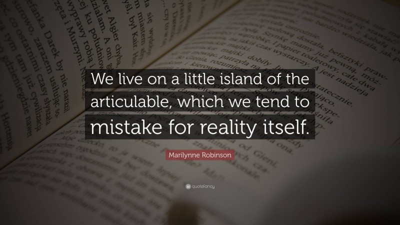 Marilynne Robinson Quote: “We live on a little island of the articulable, which we tend to mistake for reality itself.”