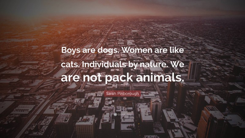 Sarah Pinborough Quote: “Boys are dogs. Women are like cats. Individuals by nature. We are not pack animals.”