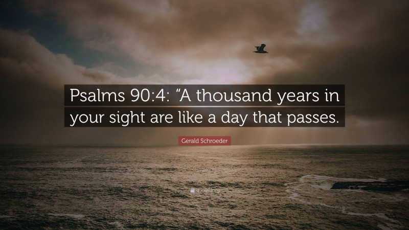 Gerald Schroeder Quote: “Psalms 90:4: “A thousand years in your sight are like a day that passes.”