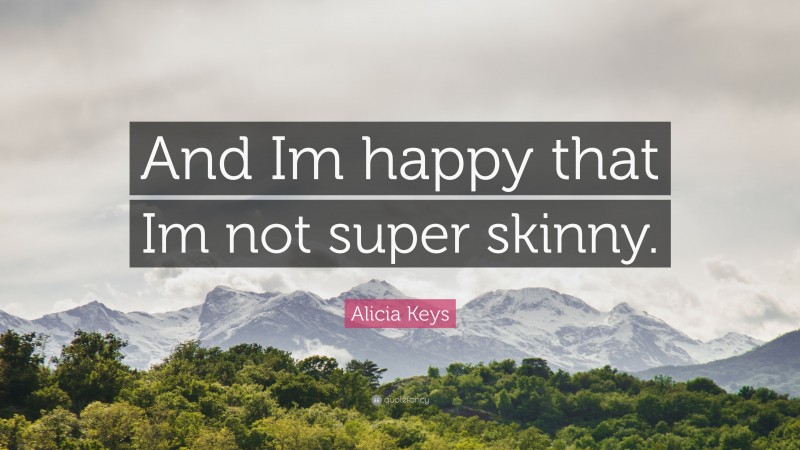 Alicia Keys Quote: “And Im happy that Im not super skinny.”