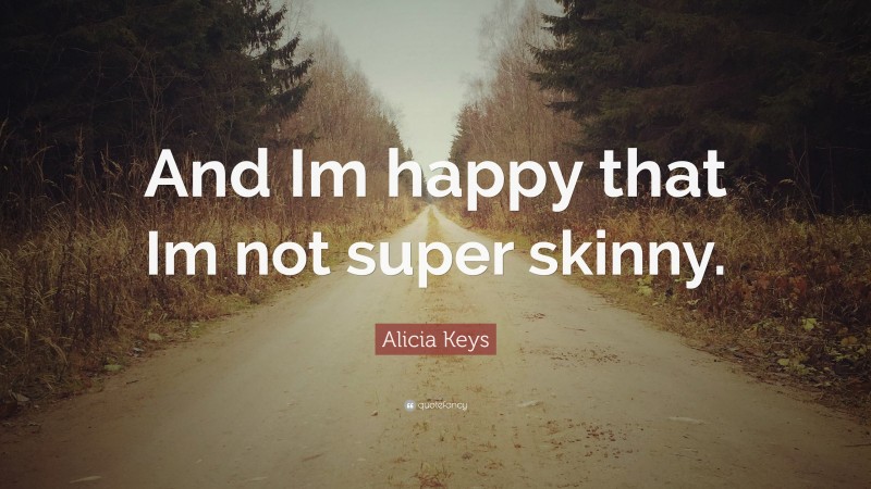 Alicia Keys Quote: “And Im happy that Im not super skinny.”