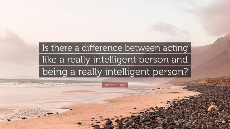 Heather O'Neill Quote: “Is there a difference between acting like a really intelligent person and being a really intelligent person?”