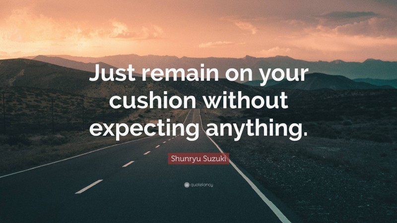 Shunryu Suzuki Quote: “Just remain on your cushion without expecting anything.”