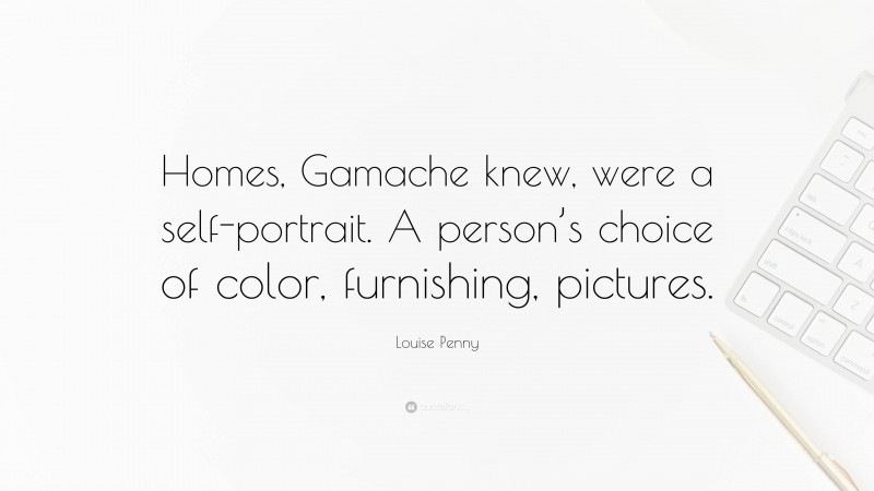 Louise Penny Quote: “Homes, Gamache knew, were a self-portrait. A person’s choice of color, furnishing, pictures.”