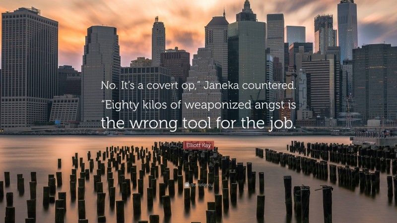 Elliott Kay Quote: “No. It’s a covert op,” Janeka countered. “Eighty kilos of weaponized angst is the wrong tool for the job.”