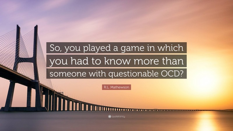 R.L. Mathewson Quote: “So, you played a game in which you had to know more than someone with questionable OCD?”