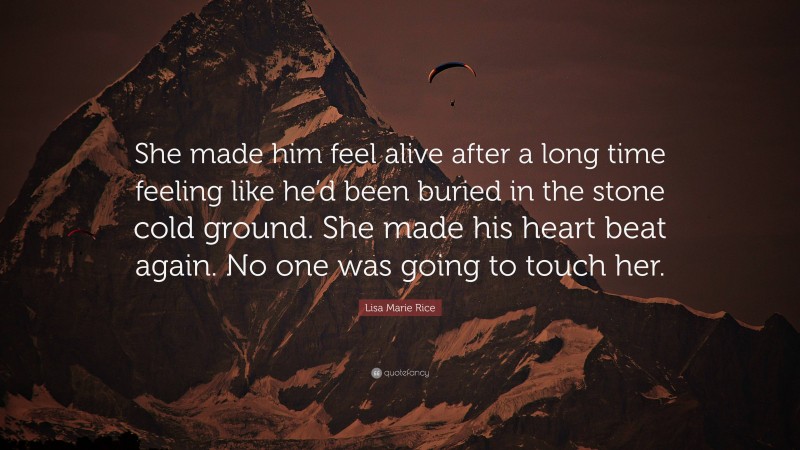 Lisa Marie Rice Quote: “She made him feel alive after a long time feeling like he’d been buried in the stone cold ground. She made his heart beat again. No one was going to touch her.”