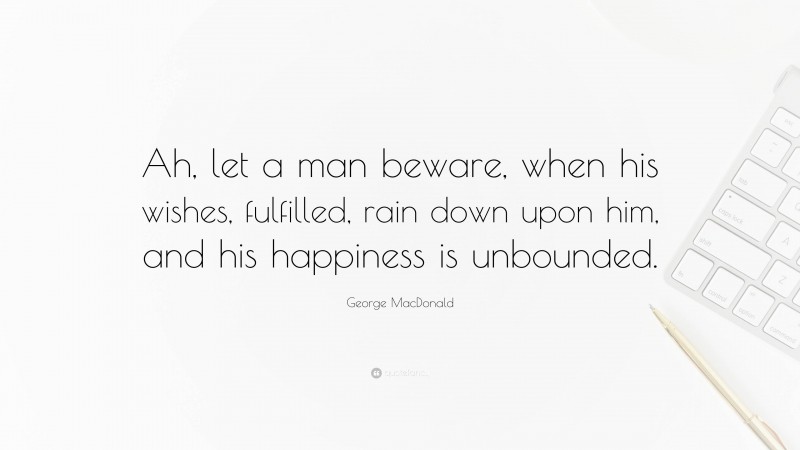 George MacDonald Quote: “Ah, let a man beware, when his wishes, fulfilled, rain down upon him, and his happiness is unbounded.”