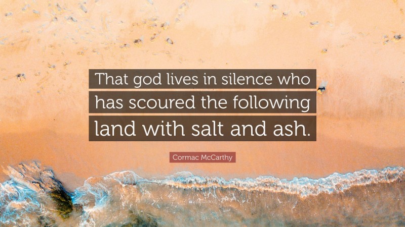 Cormac McCarthy Quote: “That god lives in silence who has scoured the following land with salt and ash.”