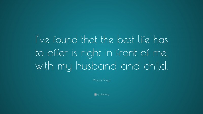 Alicia Keys Quote: “I’ve found that the best life has to offer is right in front of me, with my husband and child.”