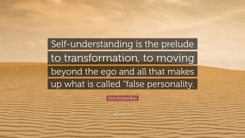 Don Richard Riso Quote: “Self-understanding is the prelude to transformation, to moving beyond the ego and all that makes up what is called “false personality.”