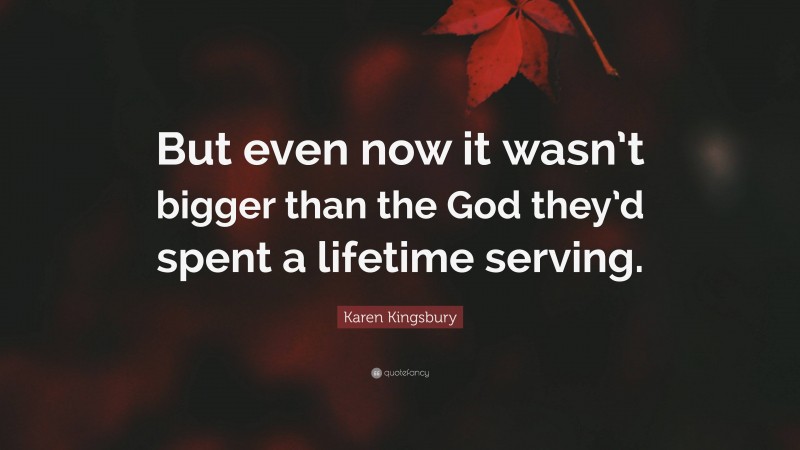 Karen Kingsbury Quote: “But even now it wasn’t bigger than the God they’d spent a lifetime serving.”