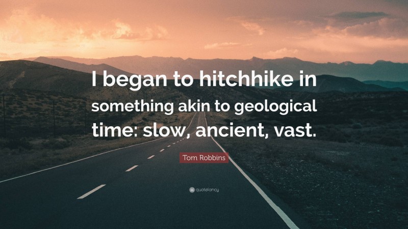 Tom Robbins Quote: “I began to hitchhike in something akin to geological time: slow, ancient, vast.”