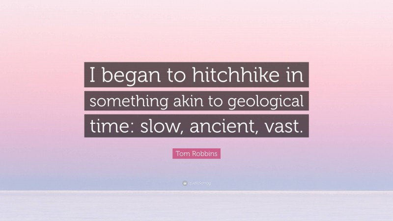 Tom Robbins Quote: “I began to hitchhike in something akin to geological time: slow, ancient, vast.”