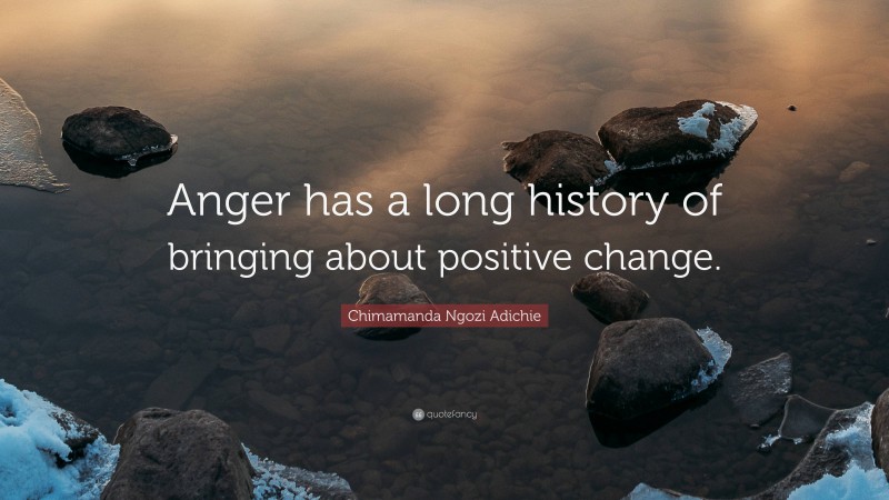 Chimamanda Ngozi Adichie Quote: “Anger has a long history of bringing about positive change.”