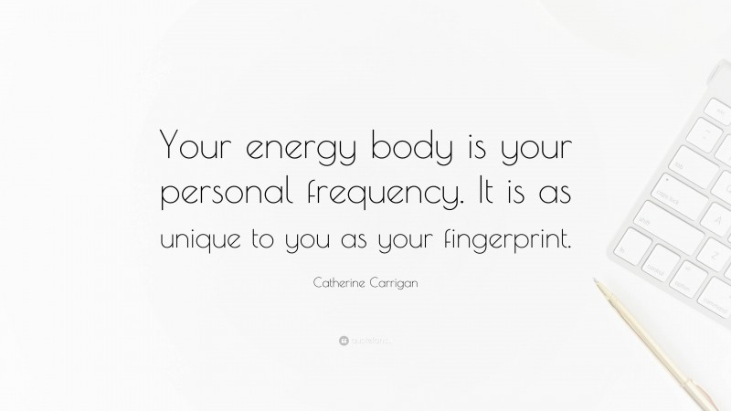 Catherine Carrigan Quote: “Your energy body is your personal frequency. It is as unique to you as your fingerprint.”