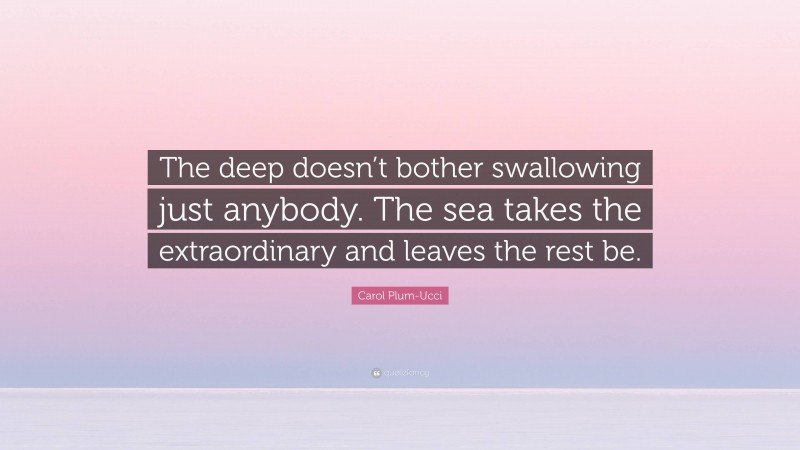 Carol Plum-Ucci Quote: “The deep doesn’t bother swallowing just anybody. The sea takes the extraordinary and leaves the rest be.”