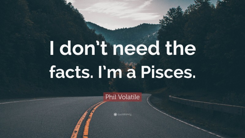 Phil Volatile Quote: “I don’t need the facts. I’m a Pisces.”