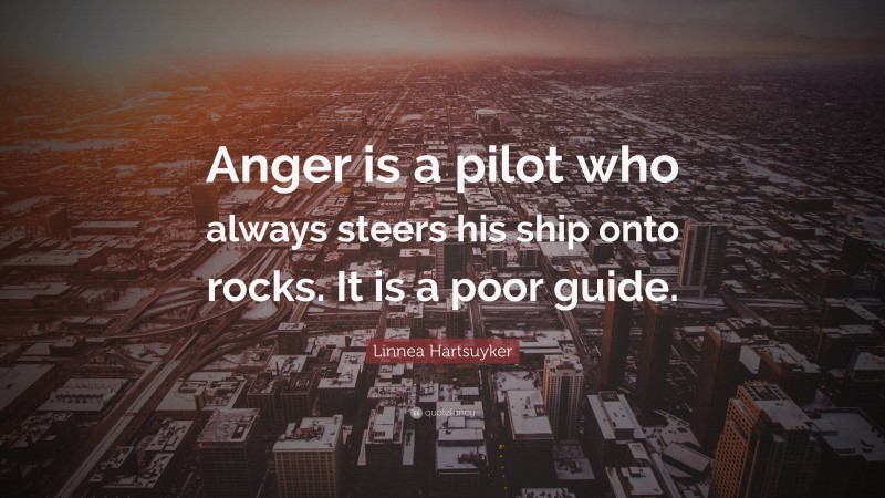 Linnea Hartsuyker Quote: “Anger is a pilot who always steers his ship onto rocks. It is a poor guide.”
