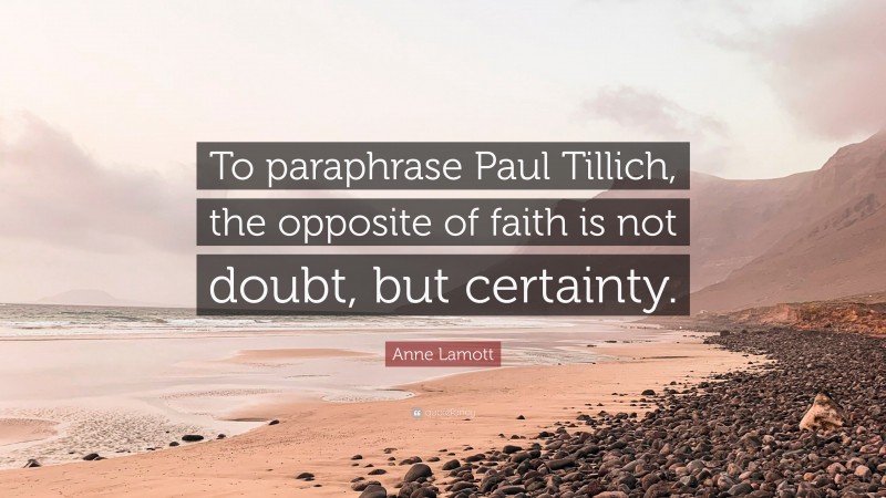 Anne Lamott Quote: “To paraphrase Paul Tillich, the opposite of faith is not doubt, but certainty.”