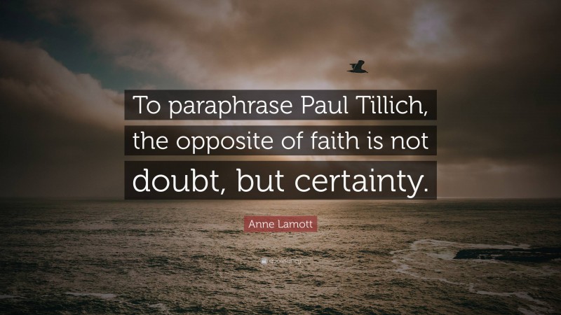 Anne Lamott Quote: “To paraphrase Paul Tillich, the opposite of faith is not doubt, but certainty.”