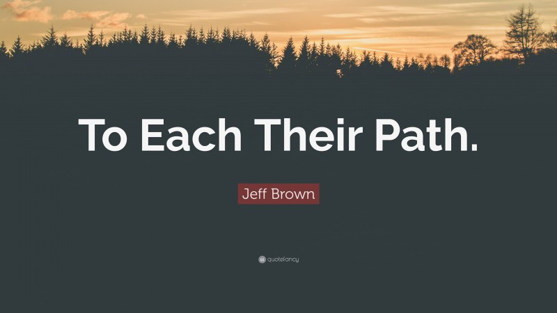 Jeff Brown Quote: “To Each Their Path.”