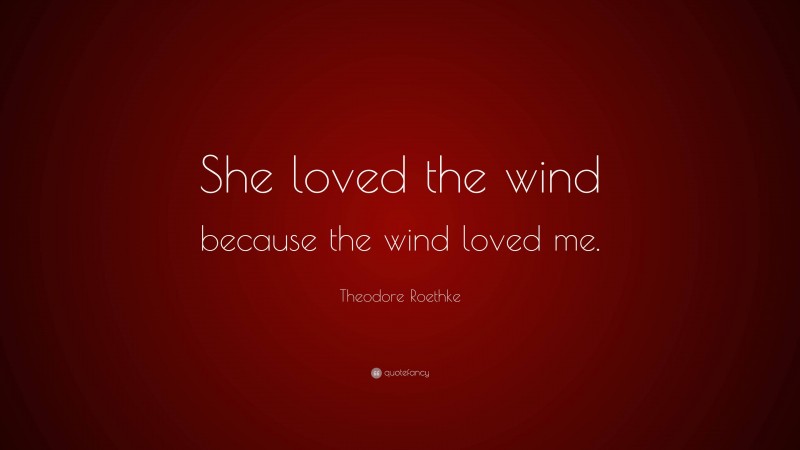 Theodore Roethke Quote: “She loved the wind because the wind loved me.”