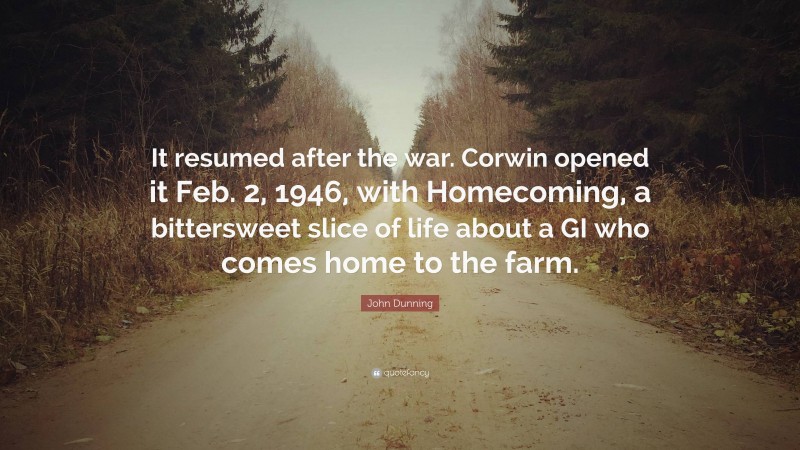 John Dunning Quote: “It resumed after the war. Corwin opened it Feb. 2, 1946, with Homecoming, a bittersweet slice of life about a GI who comes home to the farm.”