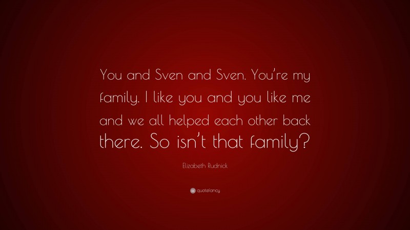 Elizabeth Rudnick Quote: “You and Sven and Sven. You’re my family. I like you and you like me and we all helped each other back there. So isn’t that family?”