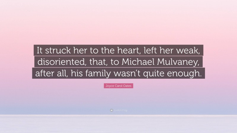 Joyce Carol Oates Quote: “It struck her to the heart, left her weak, disoriented, that, to Michael Mulvaney, after all, his family wasn’t quite enough.”