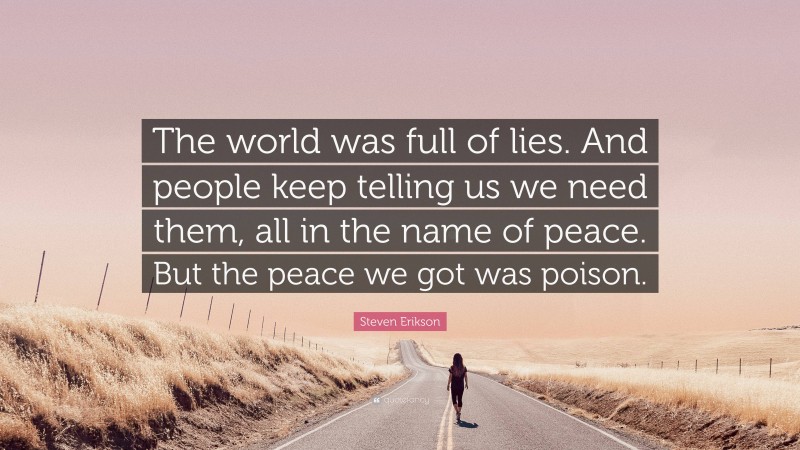Steven Erikson Quote: “The world was full of lies. And people keep telling us we need them, all in the name of peace. But the peace we got was poison.”