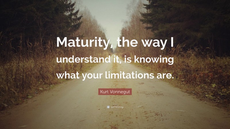 Kurt Vonnegut Quote: “Maturity, the way I understand it, is knowing what your limitations are.”