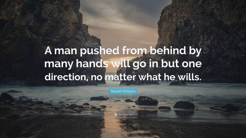 Steven Erikson Quote: “A man pushed from behind by many hands will go in but one direction, no matter what he wills.”