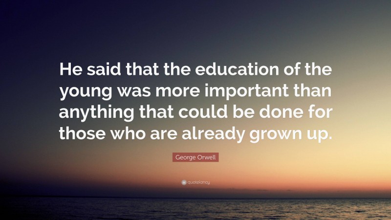 George Orwell Quote: “He said that the education of the young was more important than anything that could be done for those who are already grown up.”