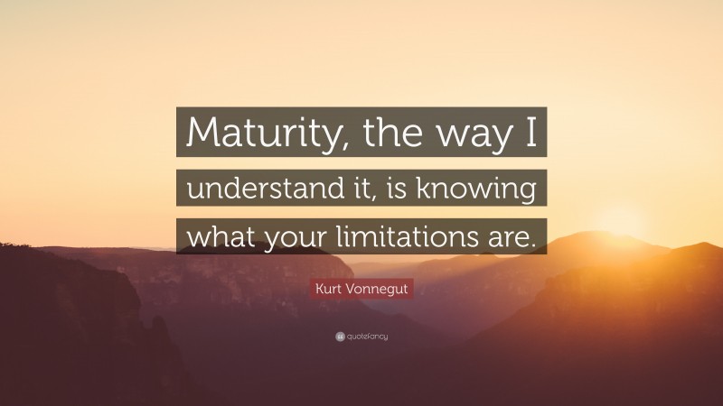 Kurt Vonnegut Quote: “Maturity, the way I understand it, is knowing what your limitations are.”