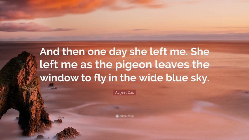 Avijeet Das Quote: “And then one day she left me. She left me as the pigeon leaves the window to fly in the wide blue sky.”