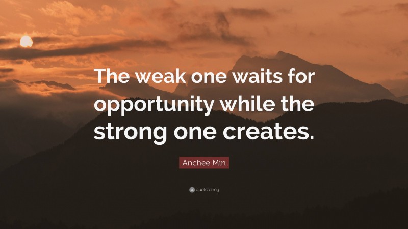 Anchee Min Quote: “The weak one waits for opportunity while the strong one creates.”