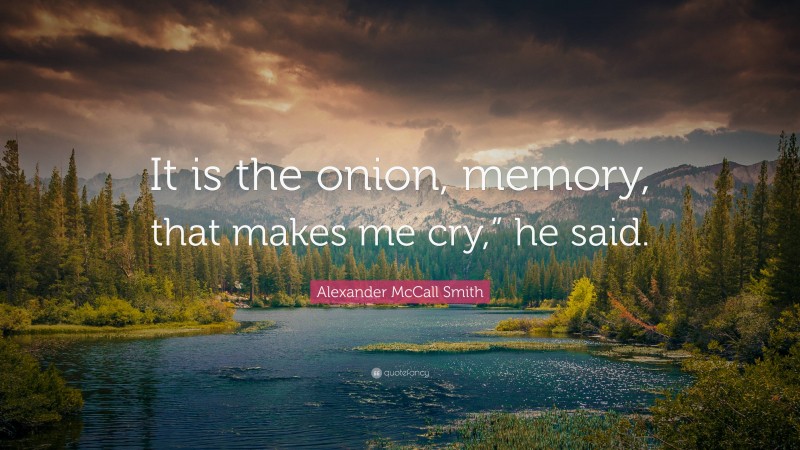 Alexander McCall Smith Quote: “It is the onion, memory, that makes me cry,” he said.”